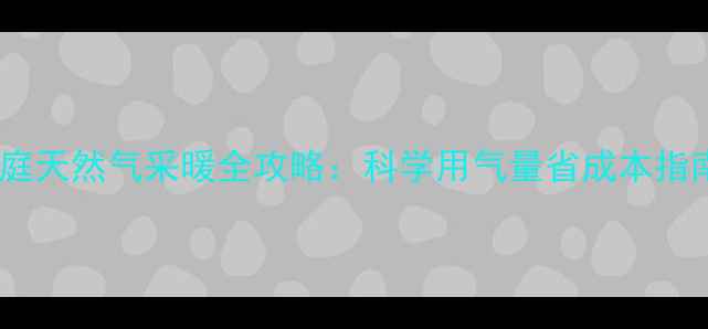 图片 家庭天然气采暖全攻略：科学用气量省成本指南2