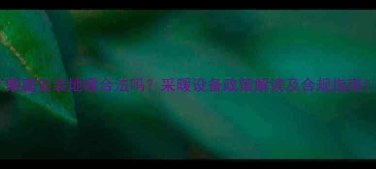 家庭安装地暖合法吗采暖设备政策解读及合规指南