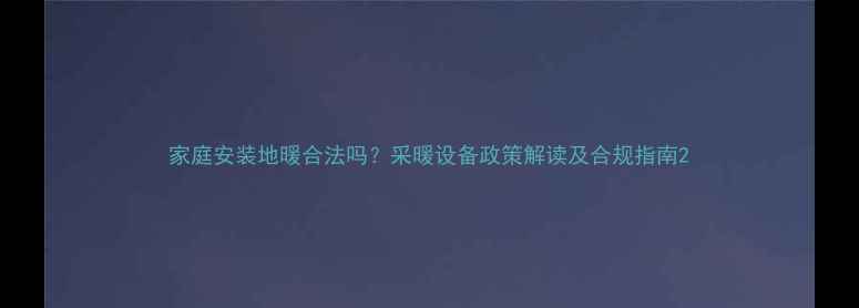 图片 家庭安装地暖合法吗？采暖设备政策解读及合规指南2