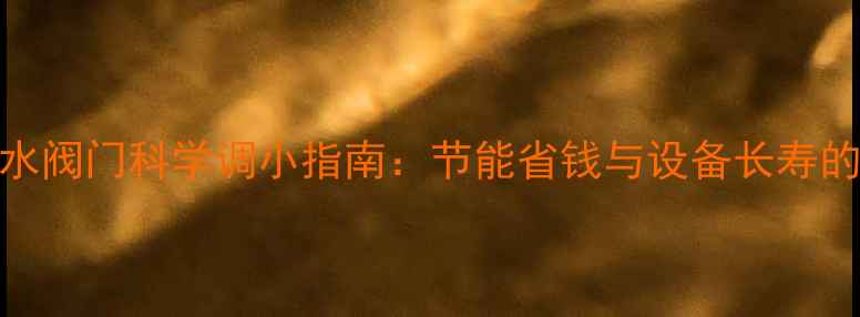 图片 家庭暖气回水阀门科学调小指南：节能省钱与设备长寿的黄金平衡术