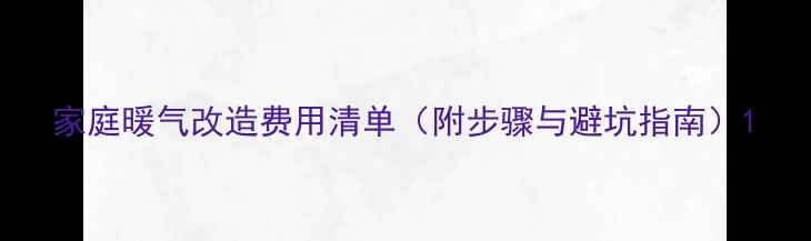 家庭暖气改造费用清单附步骤与避坑指南