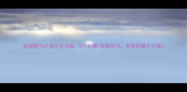 家庭暖气片清洗全攻略DIY步骤省钱技巧冬季供暖不卡顿