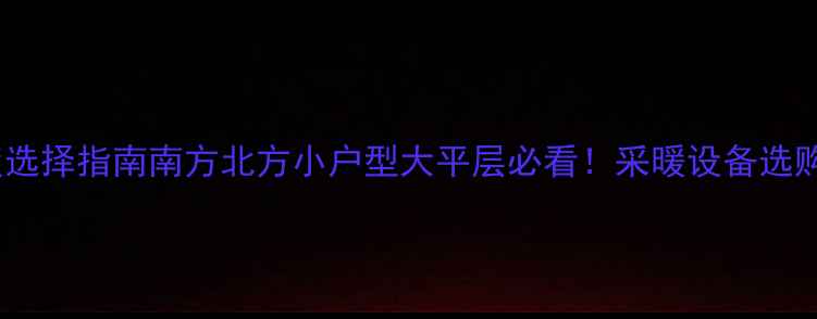 图片 家庭暖气片高度选择指南南方北方小户型大平层必看！采暖设备选购避坑全攻略✨2