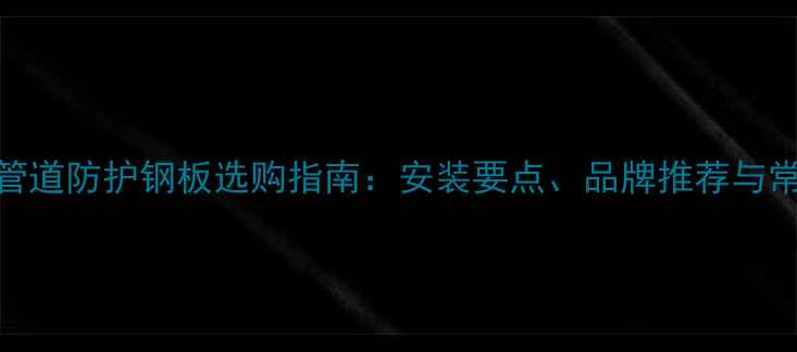 图片 家庭暖气管道防护钢板选购指南：安装要点、品牌推荐与常见问题全