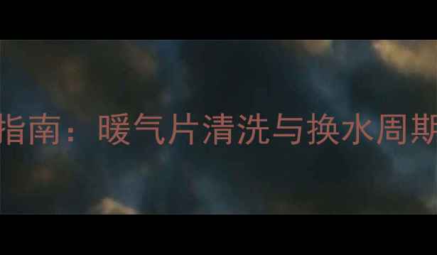 家庭暖气系统保养全指南暖气片清洗与换水周期附专业养护方案