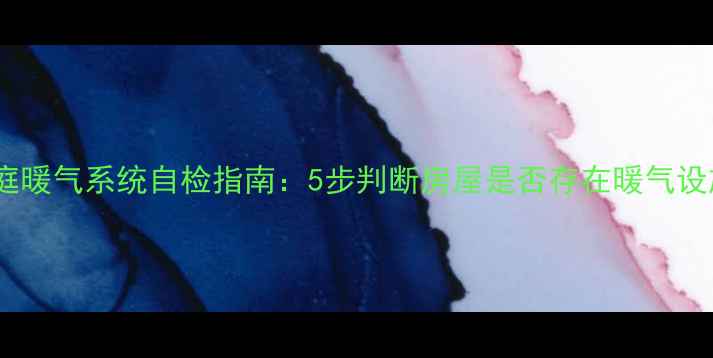 家庭暖气系统自检指南5步判断房屋是否存在暖气设施