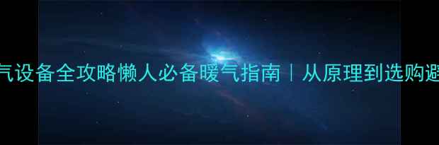 家庭暖气设备全攻略懒人必备暖气指南从原理到选购避坑全