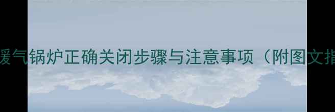 图片 家庭暖气锅炉正确关闭步骤与注意事项（附图文指南）