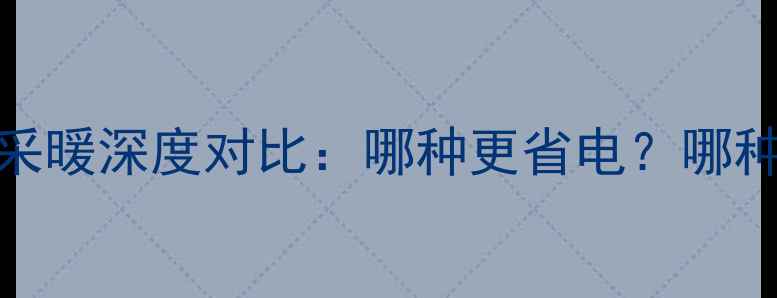 图片 家庭电采暖VS壁挂炉采暖深度对比：哪种更省电？哪种更耐用？附选购指南