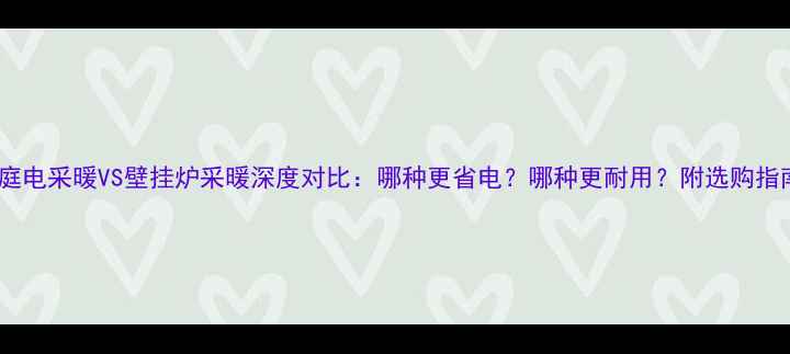 图片 家庭电采暖VS壁挂炉采暖深度对比：哪种更省电？哪种更耐用？附选购指南1