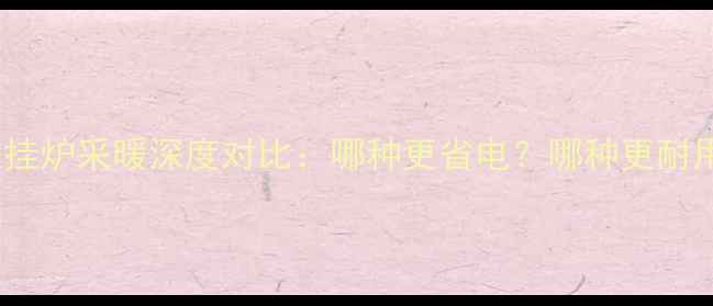 图片 家庭电采暖VS壁挂炉采暖深度对比：哪种更省电？哪种更耐用？附选购指南2