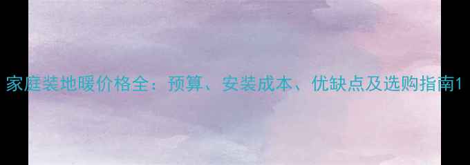图片 家庭装地暖价格全：预算、安装成本、优缺点及选购指南1