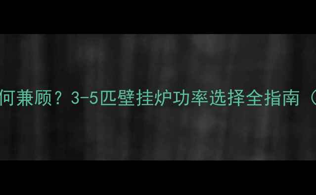 图片 家庭采暖与热水如何兼顾？3-5匹壁挂炉功率选择全指南（附安装注意事项）