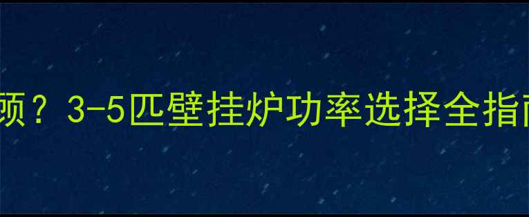 图片 家庭采暖与热水如何兼顾？3-5匹壁挂炉功率选择全指南（附安装注意事项）1