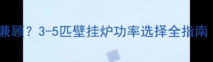 图片 家庭采暖与热水如何兼顾？3-5匹壁挂炉功率选择全指南（附安装注意事项）2