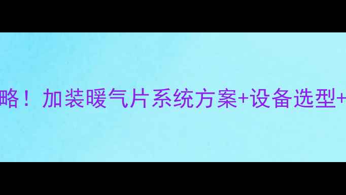 家庭采暖全攻略加装暖气片系统方案设备选型安装避坑指南