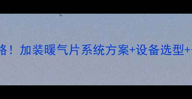 图片 家庭采暖全攻略！加装暖气片系统方案+设备选型+安装避坑指南1