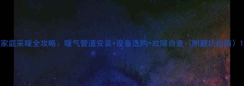 图片 家庭采暖全攻略：暖气管道安装+设备选购+故障自查（附避坑指南）1