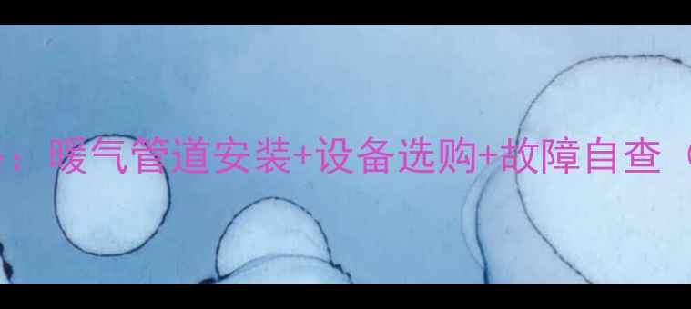 图片 家庭采暖全攻略：暖气管道安装+设备选购+故障自查（附避坑指南）2