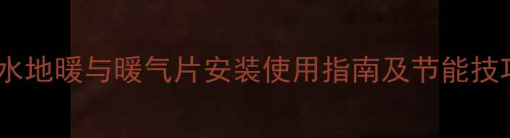 家庭采暖全攻略水地暖与暖气片安装使用指南及节能技巧附详细步骤