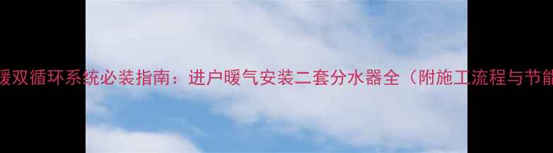 图片 家庭采暖双循环系统必装指南：进户暖气安装二套分水器全（附施工流程与节能方案）
