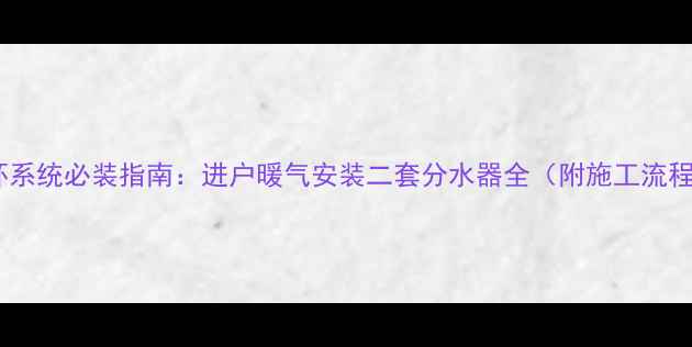 图片 家庭采暖双循环系统必装指南：进户暖气安装二套分水器全（附施工流程与节能方案）1