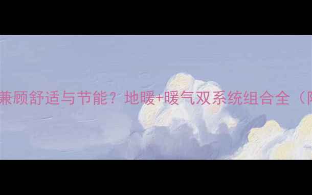 图片 家庭采暖如何兼顾舒适与节能？地暖+暖气双系统组合全（附安装指南）1