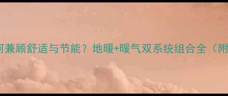 家庭采暖如何兼顾舒适与节能地暖暖气双系统组合全附安装指南