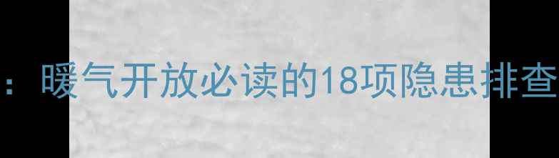 图片 家庭采暖安全指南：暖气开放必读的18项隐患排查与设备维护全攻略