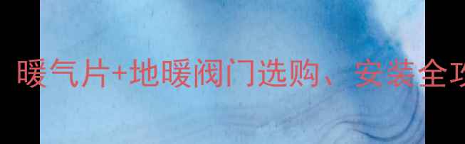 图片 家庭采暖必备指南：暖气片+地暖阀门选购、安装全攻略（附避坑清单）
