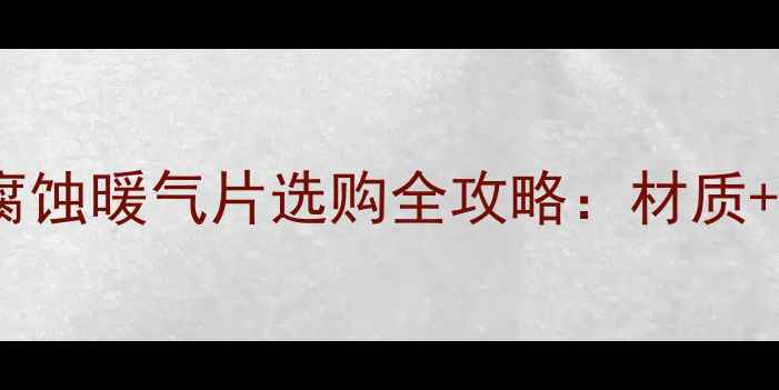 家庭采暖必备耐腐蚀暖气片选购全攻略材质品牌推荐安装技巧