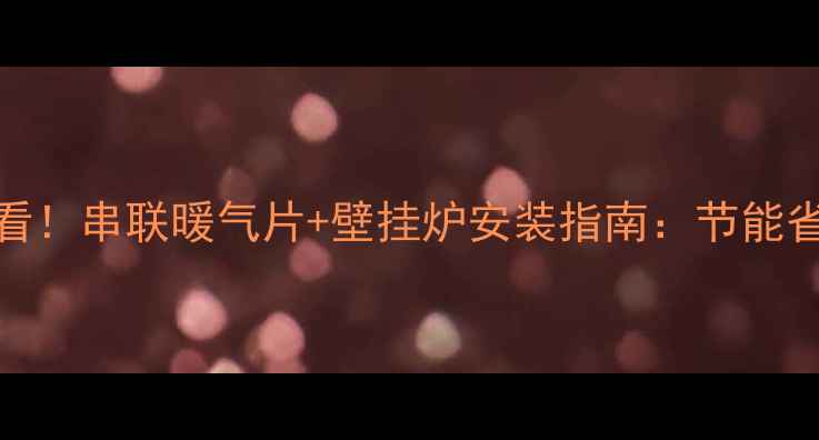 图片 家庭采暖必看！串联暖气片+壁挂炉安装指南：节能省电全攻略🔥