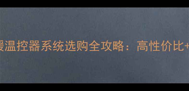 家庭采暖必看家用地暖温控器系统选购全攻略高性价比节能省电智能温控技巧