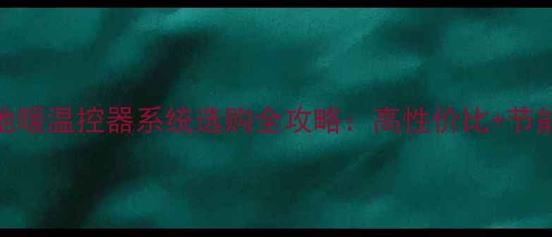 图片 家庭采暖必看！家用地暖温控器系统选购全攻略：高性价比+节能省电+智能温控技巧1