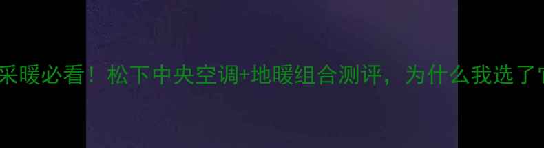 家庭采暖必看松下中央空调地暖组合测评为什么我选了它