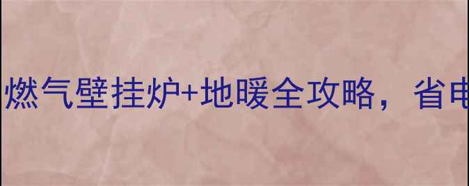 图片 家庭采暖必看！燃气壁挂炉+地暖全攻略，省电省钱还舒适🔥1