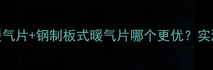图片 家庭采暖必看！钢铝暖气片+钢制板式暖气片哪个更优？实测性价比对比指南💡🔥