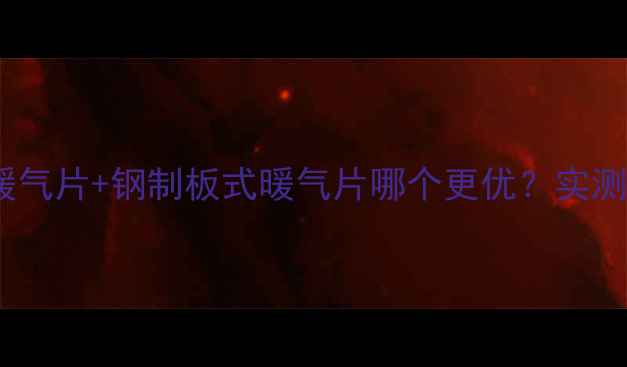 图片 家庭采暖必看！钢铝暖气片+钢制板式暖气片哪个更优？实测性价比对比指南💡🔥2