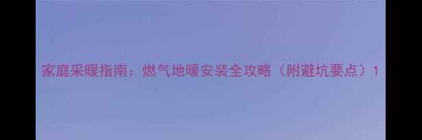 图片 家庭采暖指南：燃气地暖安装全攻略（附避坑要点）1