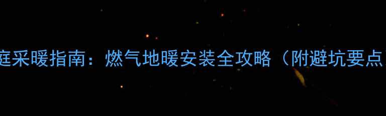 图片 家庭采暖指南：燃气地暖安装全攻略（附避坑要点）2