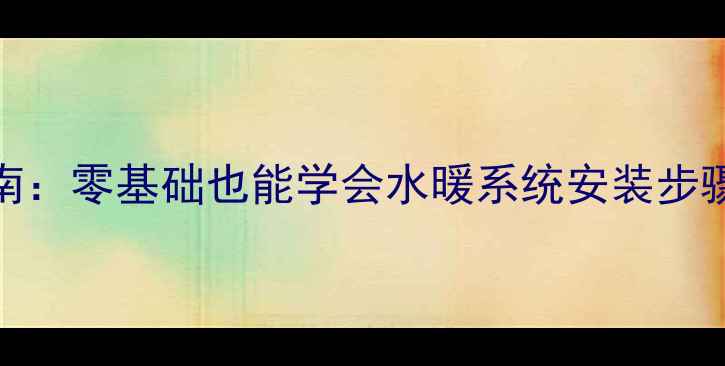 图片 家庭采暖指南：零基础也能学会水暖系统安装步骤与省钱技巧