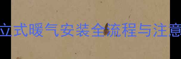 家庭采暖改造必看立式暖气安装全流程与注意事项附预算清单