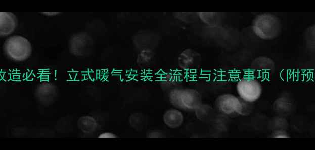 图片 家庭采暖改造必看！立式暖气安装全流程与注意事项（附预算清单）2