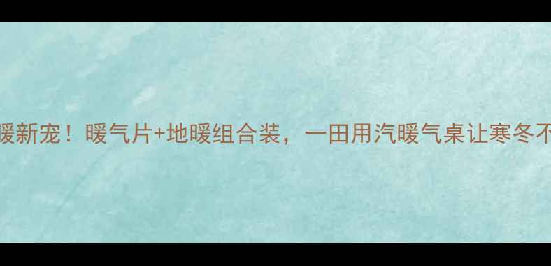 家庭采暖新宠暖气片地暖组合装一田用汽暖气桌让寒冬不再怕冷