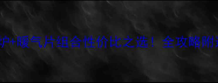 家庭采暖新趋势暖气炉暖气片组合性价比之选全攻略附选购避坑指南