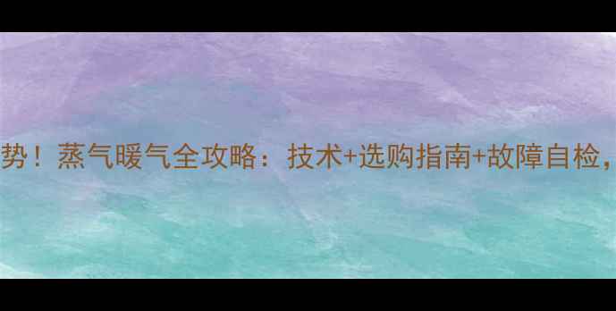 家庭采暖新趋势蒸气暖气全攻略技术选购指南故障自检一篇说清