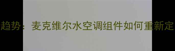 图片 家庭采暖新趋势：麦克维尔水空调组件如何重新定义舒适供暖