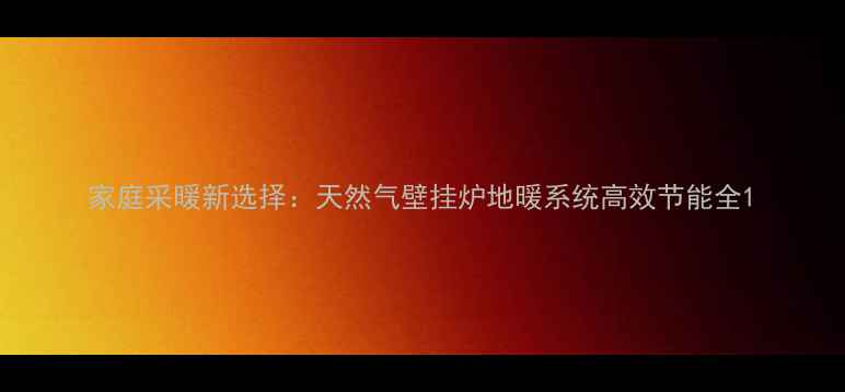 家庭采暖新选择天然气壁挂炉地暖系统高效节能全