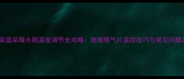 图片 家庭采暖水箱温度调节全攻略：地暖暖气片温控技巧与常见问题2