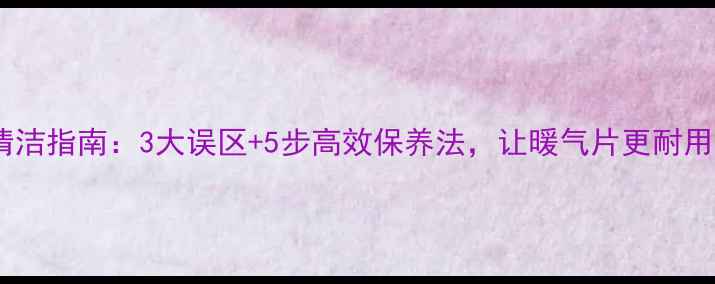 家庭采暖炉深度清洁指南3大误区5步高效保养法让暖气片更耐用附视频教程